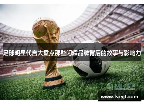足球明星代言大盘点那些闪耀品牌背后的故事与影响力