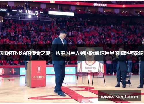 姚明在NBA的传奇之路：从中国巨人到国际篮球巨星的崛起与影响