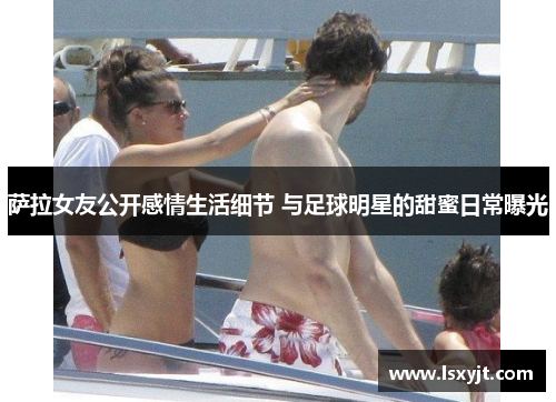 萨拉女友公开感情生活细节 与足球明星的甜蜜日常曝光