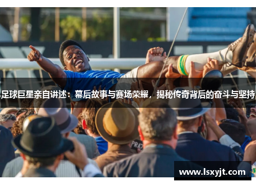 足球巨星亲自讲述：幕后故事与赛场荣耀，揭秘传奇背后的奋斗与坚持