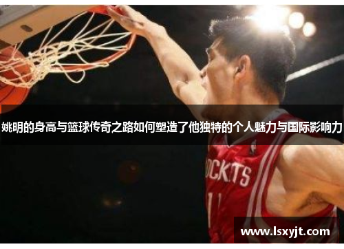 姚明的身高与篮球传奇之路如何塑造了他独特的个人魅力与国际影响力