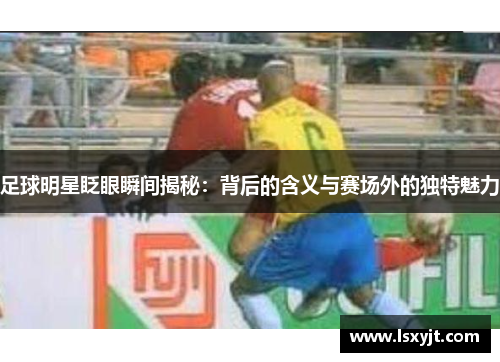 足球明星眨眼瞬间揭秘：背后的含义与赛场外的独特魅力