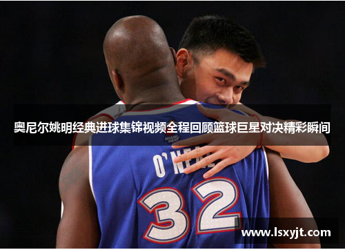 奥尼尔姚明经典进球集锦视频全程回顾篮球巨星对决精彩瞬间