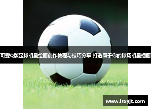 可爱Q版足球明星绘画创作教程与技巧分享 打造属于你的球场明星插画
