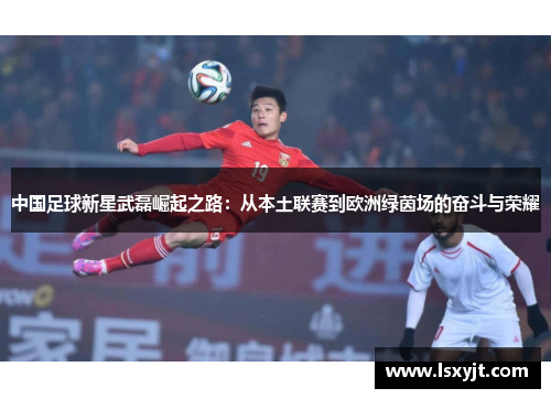 中国足球新星武磊崛起之路：从本土联赛到欧洲绿茵场的奋斗与荣耀