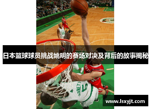 日本篮球球员挑战姚明的赛场对决及背后的故事揭秘