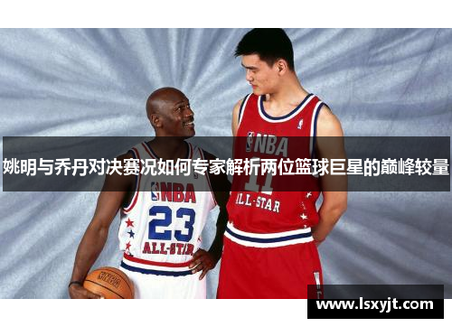 姚明与乔丹对决赛况如何专家解析两位篮球巨星的巅峰较量
