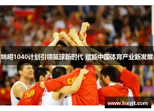 姚明1040计划引领篮球新时代 赋能中国体育产业新发展