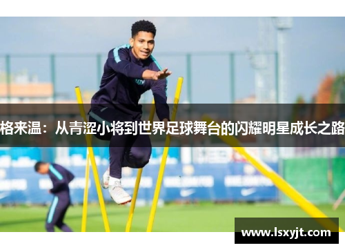 格来温：从青涩小将到世界足球舞台的闪耀明星成长之路