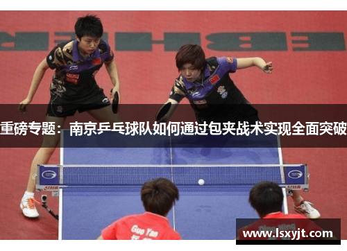 重磅专题：南京乒乓球队如何通过包夹战术实现全面突破