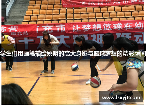 学生们用画笔描绘姚明的高大身影与篮球梦想的精彩瞬间