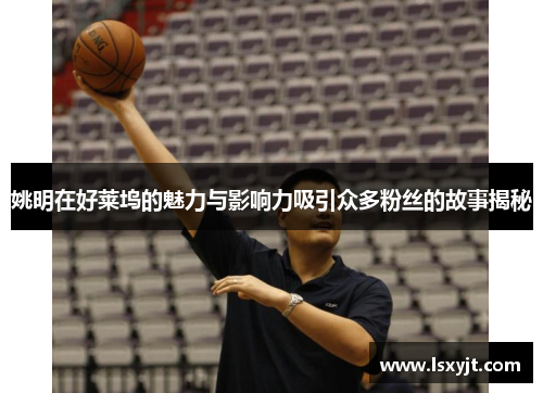 姚明在好莱坞的魅力与影响力吸引众多粉丝的故事揭秘